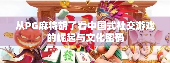 从PG麻将胡了看中国式社交游戏的崛起与文化密码 从PG麻将胡了看中国式社交游戏的崛起与文化密码