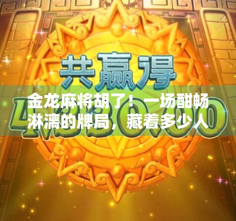 金龙麻将胡了!一场酣畅淋漓的牌局,藏着多少人生智慧? 金龙麻将胡了!一场酣畅淋漓的牌局,藏着多少人生智慧?