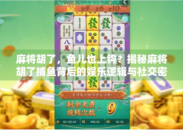 麻将胡了,鱼儿也上钩?揭秘麻将胡了捕鱼背后的娱乐逻辑与社交密码 麻将胡了,鱼儿也上钩?揭秘麻将胡了捕鱼背后的娱乐逻辑与社交密码