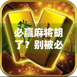 必赢麻将胡了？别被必赢二字骗了！揭秘麻将背后的真相与智慧