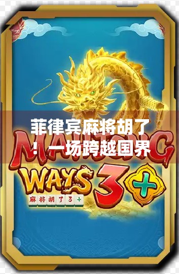 菲律宾麻将胡了！一场跨越国界的牌桌狂欢，背后藏着怎样的文化密码？