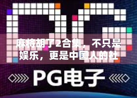 麻将胡了2合集，不只是娱乐，更是中国人的社交密码与生活哲学