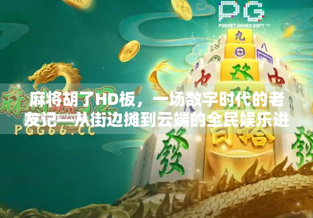 麻将胡了HD板,一场数字时代的老友记—从街边摊到云端的全民娱乐进化史 麻将胡了HD板,一场数字时代的老友记—从街边摊到云端的全民娱乐进化史