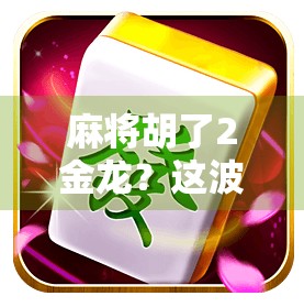 麻将胡了2金龙?这波操作简直逆天!教你如何从菜鸟逆袭成牌桌王者! 麻将胡了2金龙?这波操作简直逆天!教你如何从菜鸟逆袭成牌桌王者!