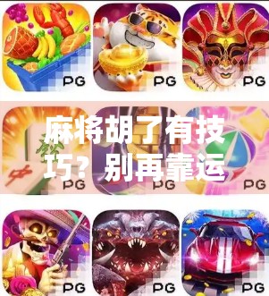 麻将胡了有技巧?别再靠运气了!掌握这5个核心策略,新手也能变高手!