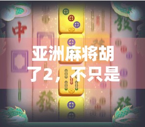 亚洲麻将胡了2，不只是游戏，更是文化的狂欢与数字时代的共鸣
