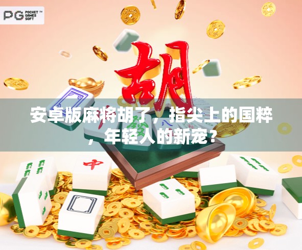 安卓版麻将胡了，指尖上的国粹，年轻人的新宠？
