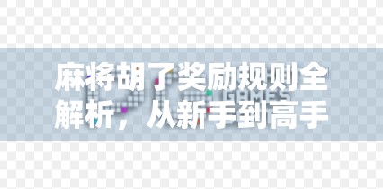 麻将胡了奖励规则全解析，从新手到高手都该懂的赢钱逻辑！