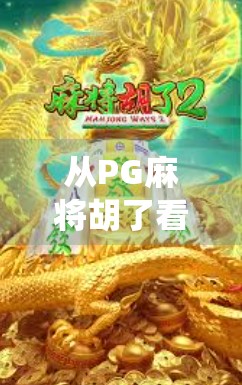 从PG麻将胡了看中国棋牌文化的新变局，传统游戏如何在数字时代焕发新生？