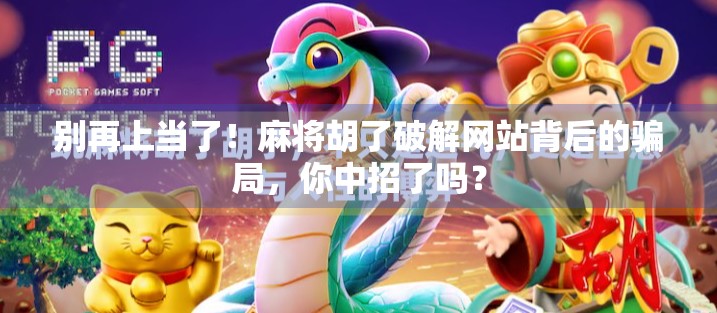 别再上当了！麻将胡了破解网站背后的骗局，你中招了吗？