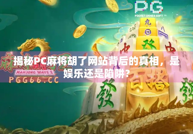 揭秘PC麻将胡了网站背后的真相，是娱乐还是陷阱？