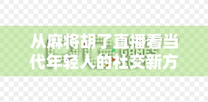 从麻将胡了直播看当代年轻人的社交新方式，不只是娱乐，更是情绪出口与身份认同