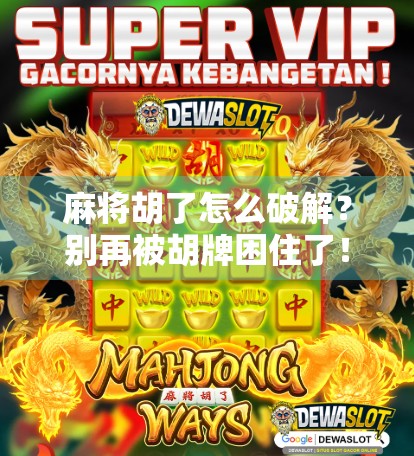 麻将胡了怎么破解?别再被胡牌困住了!教你从规则到心理的全攻略 麻将胡了怎么破解?别再被胡牌困住了!教你从规则到心理的全攻略