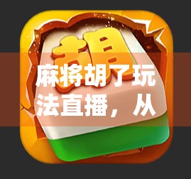 麻将胡了玩法直播，从新手小白到桌神的逆袭之路，你也能成为直播间里的牌王！